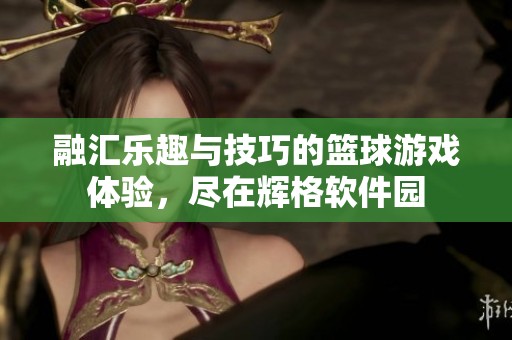 融汇乐趣与技巧的篮球游戏体验，尽在辉格软件园