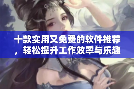 十款实用又免费的软件推荐，轻松提升工作效率与乐趣