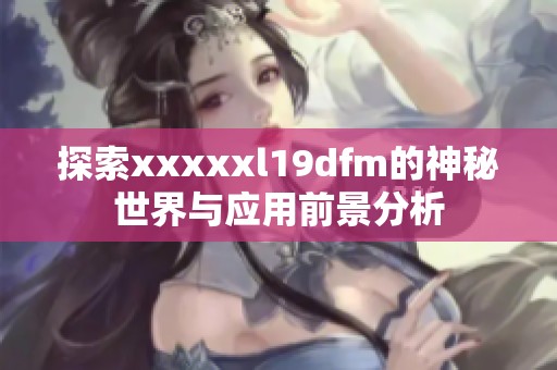 探索xxxxxl19dfm的神秘世界与应用前景分析