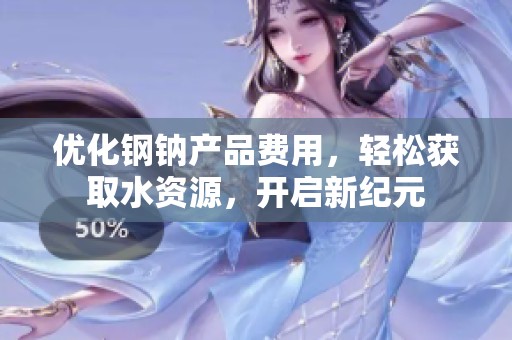 优化钢钠产品费用，轻松获取水资源，开启新纪元
