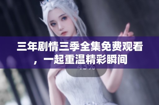 三年剧情三季全集免费观看，一起重温精彩瞬间