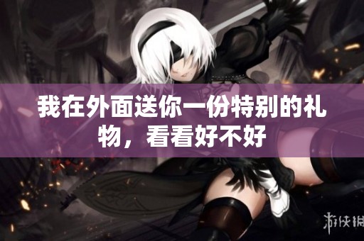 我在外面送你一份特别的礼物，看看好不好