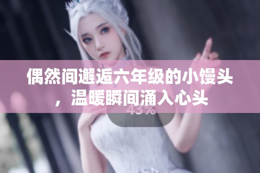 偶然间邂逅六年级的小馒头，温暖瞬间涌入心头