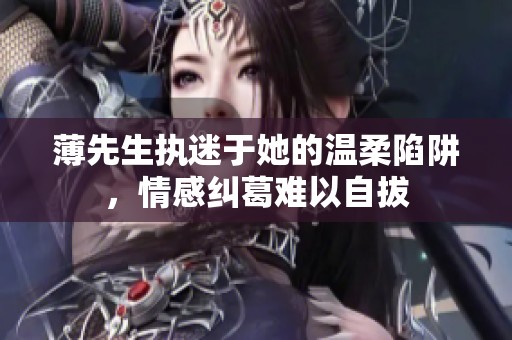 薄先生执迷于她的温柔陷阱，情感纠葛难以自拔