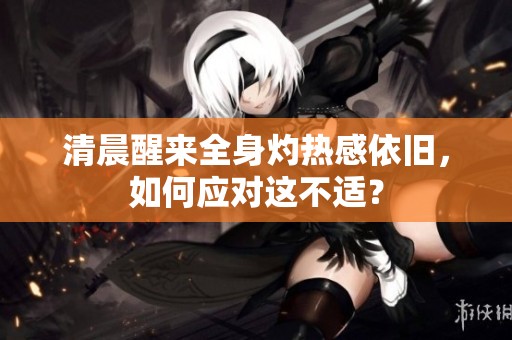 清晨醒来全身灼热感依旧，如何应对这不适？