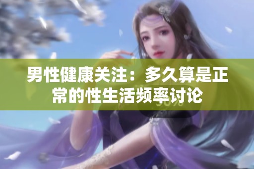 男性健康关注：多久算是正常的性生活频率讨论