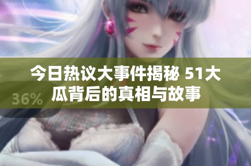 今日热议大事件揭秘 51大瓜背后的真相与故事