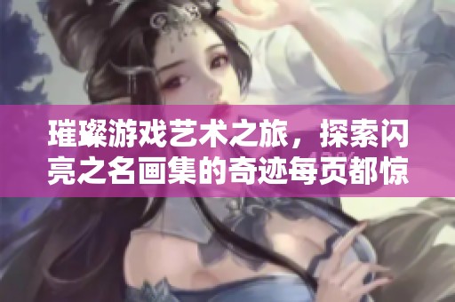 璀璨游戏艺术之旅，探索闪亮之名画集的奇迹每页都惊艳