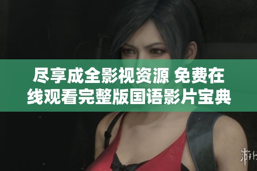 尽享成全影视资源 免费在线观看完整版国语影片宝典