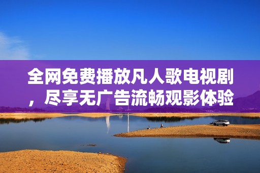 全网免费播放凡人歌电视剧，尽享无广告流畅观影体验
