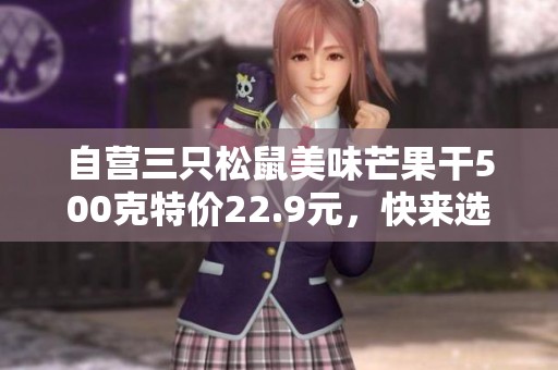 自营三只松鼠美味芒果干500克特价22.9元，快来选购吧！