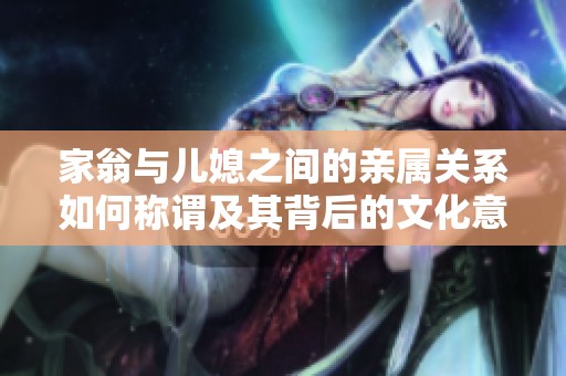 家翁与儿媳之间的亲属关系如何称谓及其背后的文化意义