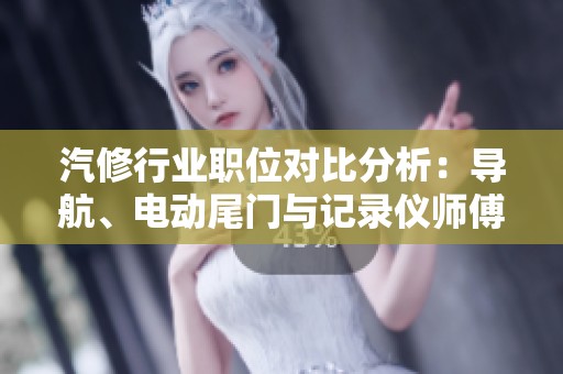 汽修行业职位对比分析：导航、电动尾门与记录仪师傅的工作内容及技能解析