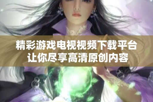 精彩游戏电视视频下载平台 让你尽享高清原创内容