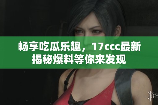 畅享吃瓜乐趣，17ccc最新揭秘爆料等你来发现