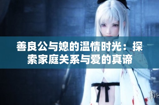 善良公与媳的温情时光：探索家庭关系与爱的真谛