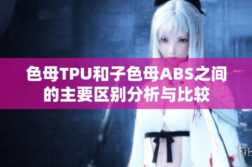 色母TPU和子色母ABS之间的主要区别分析与比较