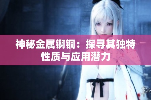 神秘金属锕铜：探寻其独特性质与应用潜力