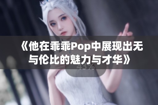 《他在乖乖Pop中展现出无与伦比的魅力与才华》
