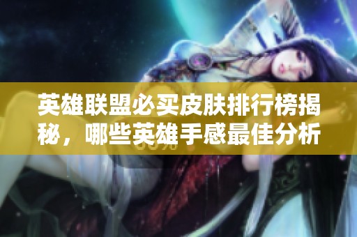 英雄联盟必买皮肤排行榜揭秘，哪些英雄手感最佳分析