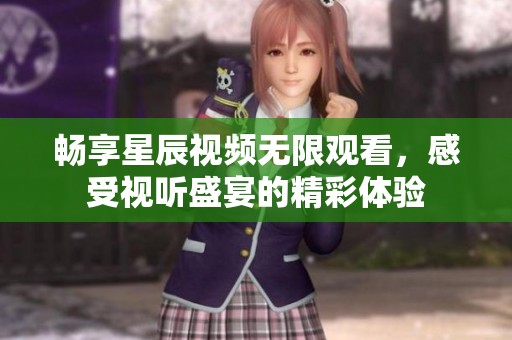 畅享星辰视频无限观看，感受视听盛宴的精彩体验