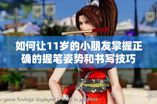 如何让11岁的小朋友掌握正确的握笔姿势和书写技巧