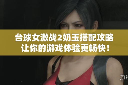 台球女激战2奶玉搭配攻略 让你的游戏体验更畅快！