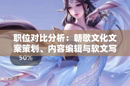 职位对比分析：朝歌文化文案策划、内容编辑与软文写作的主要区别与职能