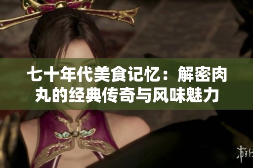 七十年代美食记忆：解密肉丸的经典传奇与风味魅力