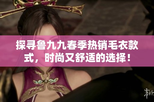 探寻鲁九九春季热销毛衣款式，时尚又舒适的选择！