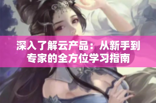 深入了解云产品：从新手到专家的全方位学习指南