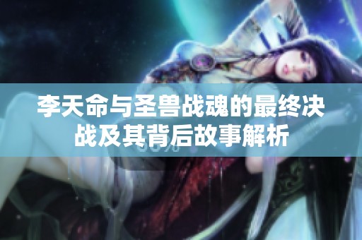李天命与圣兽战魂的最终决战及其背后故事解析