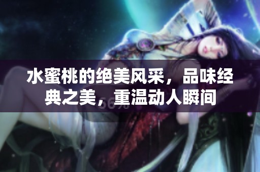 水蜜桃的绝美风采，品味经典之美，重温动人瞬间