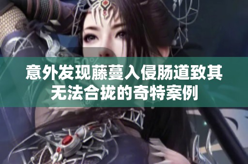 意外发现藤蔓入侵肠道致其无法合拢的奇特案例