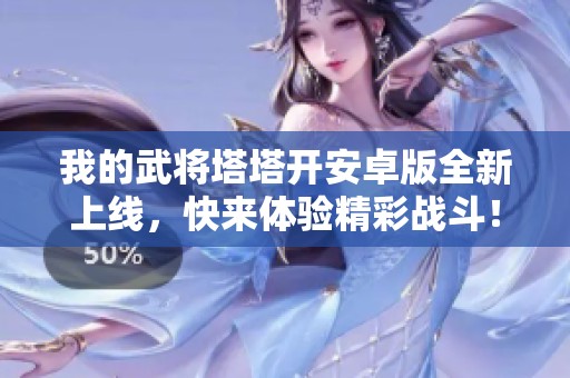 我的武将塔塔开安卓版全新上线，快来体验精彩战斗！