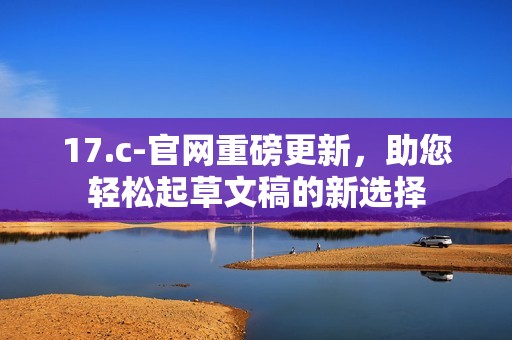 17.c-官网重磅更新，助您轻松起草文稿的新选择