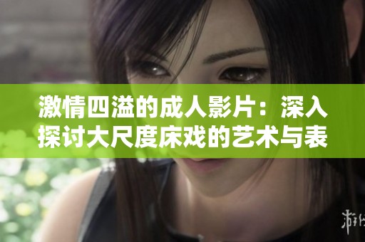 激情四溢的成人影片：深入探讨大尺度床戏的艺术与表现
