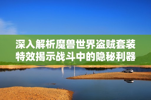 深入解析魔兽世界盗贼套装特效揭示战斗中的隐秘利器