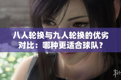 八人轮换与九人轮换的优劣对比：哪种更适合球队？