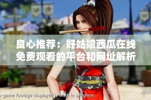 良心推荐：好姑娘西瓜在线免费观看的平台和网址解析