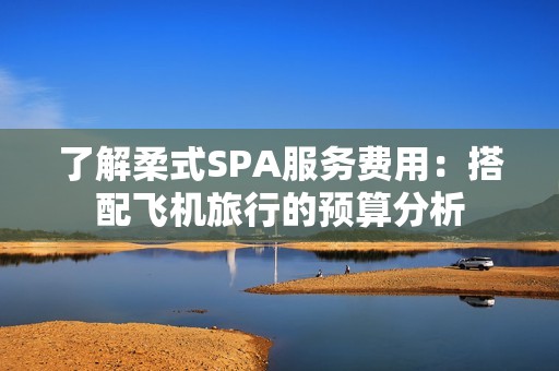 了解柔式SPA服务费用：搭配飞机旅行的预算分析