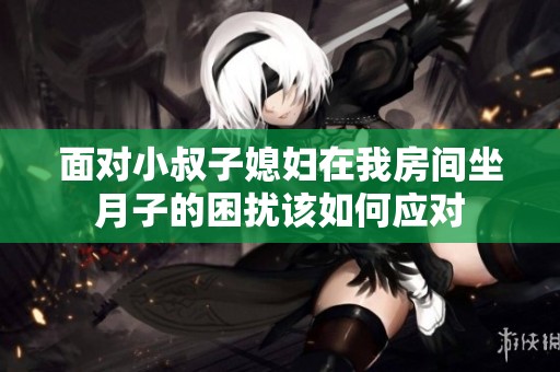 面对小叔子媳妇在我房间坐月子的困扰该如何应对