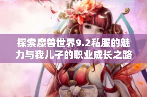 探索魔兽世界9.2私服的魅力与我儿子的职业成长之路
