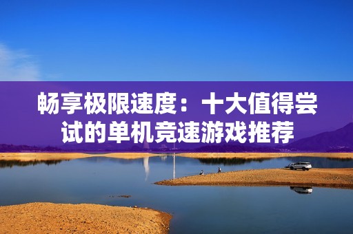 畅享极限速度：十大值得尝试的单机竞速游戏推荐