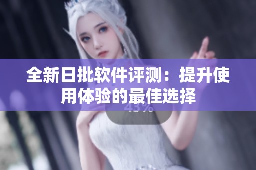 全新日批软件评测：提升使用体验的最佳选择