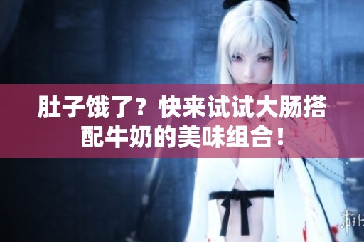 肚子饿了？快来试试大肠搭配牛奶的美味组合！