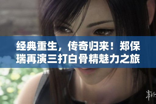 经典重生，传奇归来！郑保瑞再演三打白骨精魅力之旅