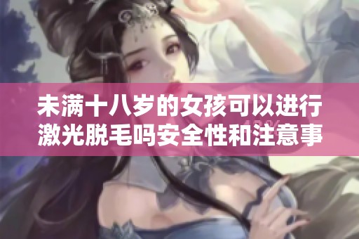 未满十八岁的女孩可以进行激光脱毛吗安全性和注意事项解析