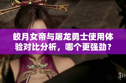 皎月女帝与屠龙勇士使用体验对比分析，哪个更强劲？