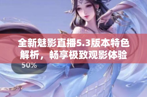 全新魅影直播5.3版本特色解析，畅享极致观影体验